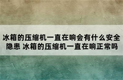 冰箱的压缩机一直在响会有什么安全隐患 冰箱的压缩机一直在响正常吗